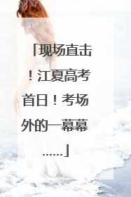 现场直击！江夏高考首日！考场外的一幕幕……